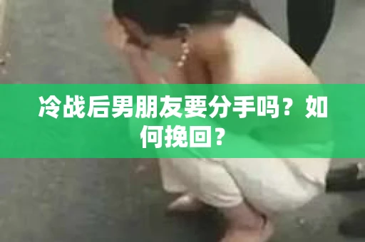 冷战后男朋友要分手吗?如何挽回? 冷战后男朋友要分手吗?如何挽回?