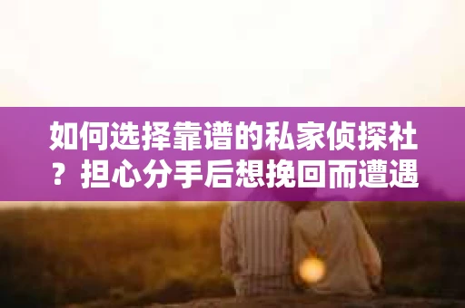 如何选择靠谱的私家侦探社?担心分手后想挽回而遭遇陷阱怎么办? 如何选择靠谱的私家侦探社?担心分手后想挽回而遭遇陷阱怎么办?