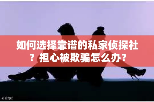 如何选择靠谱的私家侦探社？担心被欺骗怎么办？