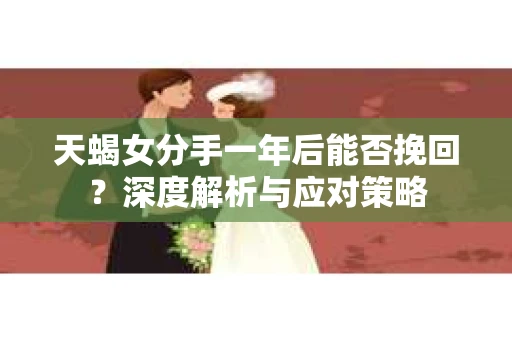 天蝎女分手一年后能否挽回？深度解析与应对策略