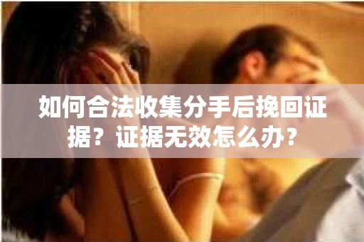 如何合法收集分手后挽回证据？证据无效怎么办？