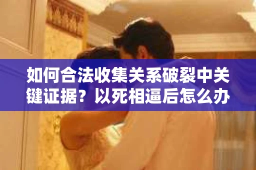如何合法收集关系破裂中关键证据？以死相逼后怎么办？