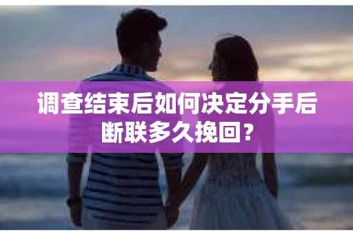 调查结束后如何决定分手后断联多久挽回? 调查结束后如何决定分手后断联多久挽回?