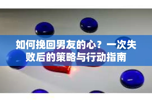 如何挽回男友的心?一次失败后的策略与行动指南 如何挽回男友的心?一次失败后的策略与行动指南