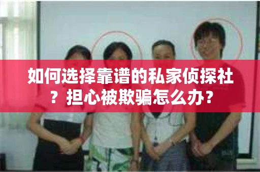 如何选择靠谱的私家侦探社？担心被欺骗怎么办？