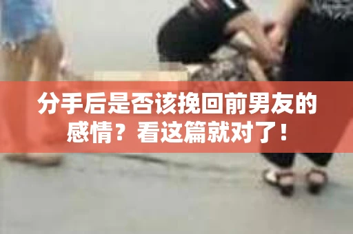 分手后是否该挽回前男友的感情？看这篇就对了！