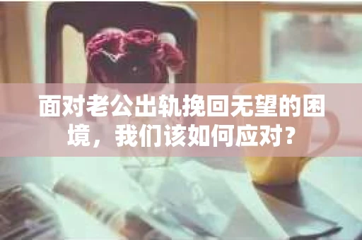 面对老公出轨挽回无望的困境，我们该如何应对？