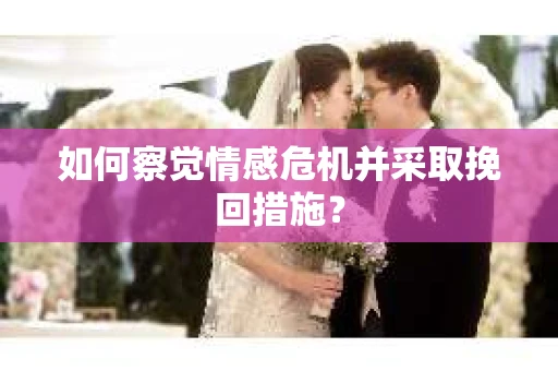 如何察觉情感危机并采取挽回措施？