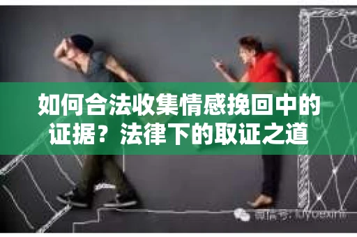 如何合法收集情感挽回中的证据？法律下的取证之道