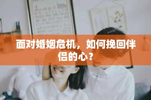 面对婚姻危机,如何挽回伴侣的心? 面对婚姻危机,如何挽回伴侣的心?
