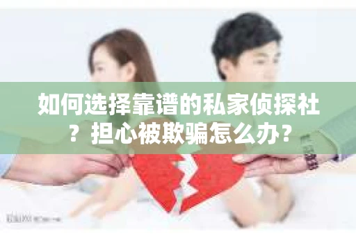 如何选择靠谱的私家侦探社？担心被欺骗怎么办？