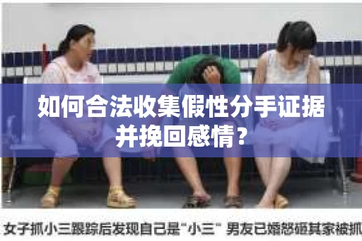 如何合法收集假性分手证据并挽回感情？