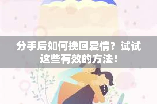 分手后如何挽回爱情?试试这些有效的方法! 分手后如何挽回爱情?试试这些有效的方法!