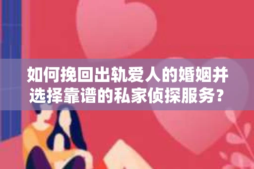 如何挽回出轨爱人的婚姻并选择靠谱的私家侦探服务? 如何挽回出轨爱人的婚姻并选择靠谱的私家侦探服务?