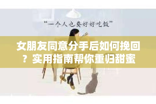 女朋友同意分手后如何挽回？实用指南帮你重归甜蜜