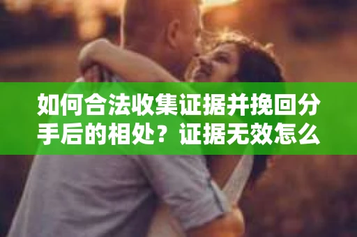 如何合法收集证据并挽回分手后的相处?证据无效怎么办? 如何合法收集证据并挽回分手后的相处?证据无效怎么办?