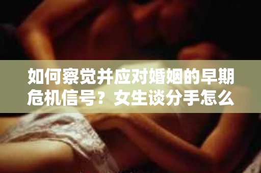 如何察觉并应对婚姻的早期危机信号？女生谈分手怎么挽回