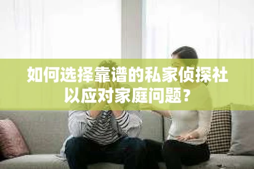 如何选择靠谱的私家侦探社以应对家庭问题？