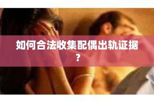 如何合法收集配偶出轨证据？