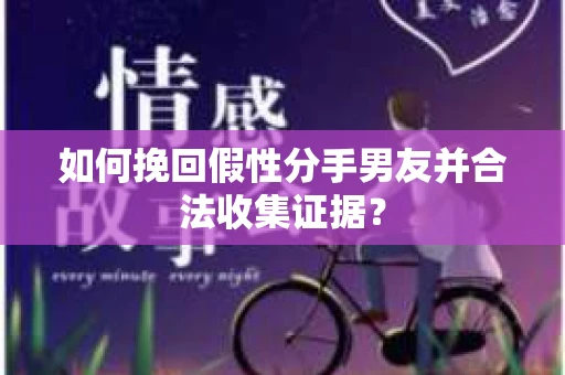 如何挽回假性分手男友并合法收集证据? 如何挽回假性分手男友并合法收集证据?