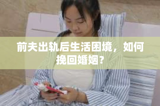 前夫出轨后生活困境，如何挽回婚姻？