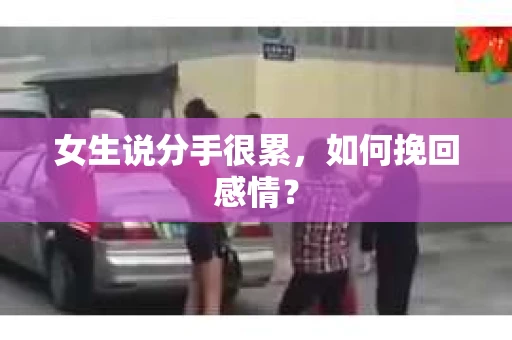 女生说分手很累,如何挽回感情? 女生说分手很累,如何挽回感情?