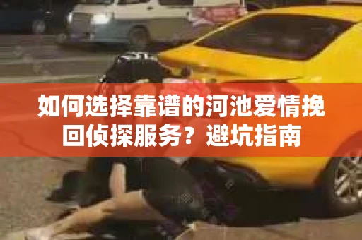 如何选择靠谱的河池爱情挽回侦探服务？避坑指南