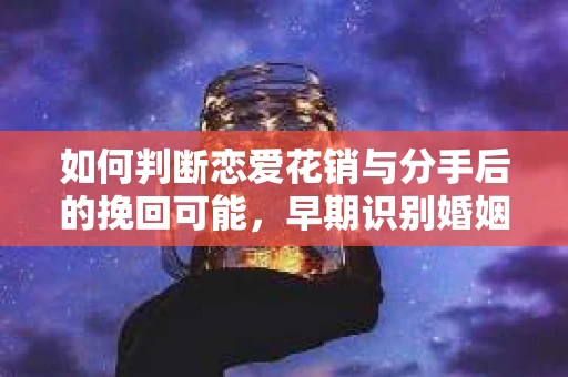 如何判断恋爱花销与分手后的挽回可能，早期识别婚姻危机的关键信号