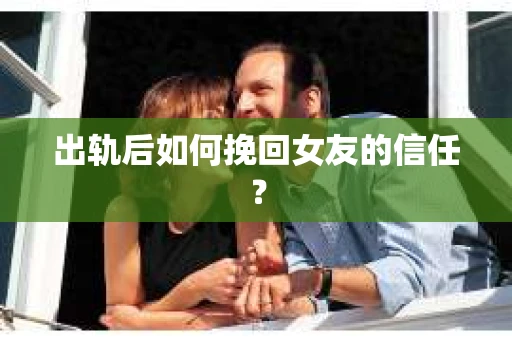 出轨后如何挽回女友的信任？
