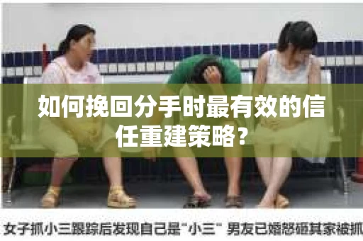 如何挽回分手时最有效的信任重建策略？