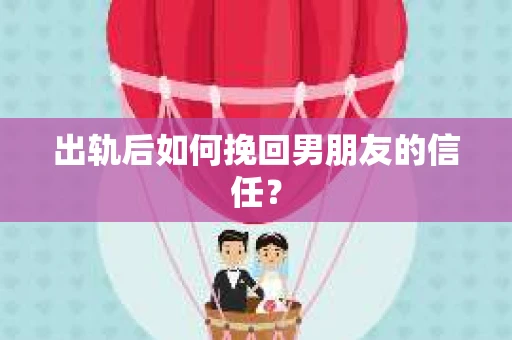 出轨后如何挽回男朋友的信任？