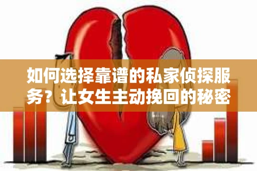 如何选择靠谱的私家侦探服务?让女生主动挽回的秘密武器怎么办? 如何选择靠谱的私家侦探服务?让女生主动挽回的秘密武器怎么办?
