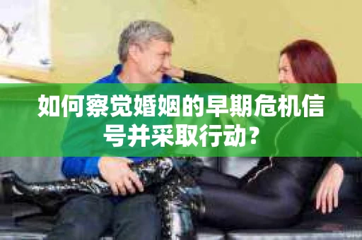 如何察觉婚姻的早期危机信号并采取行动？