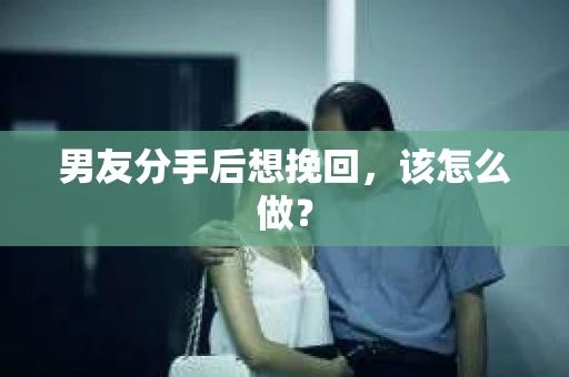男友分手后想挽回,该怎么做? 男友分手后想挽回,该怎么做?