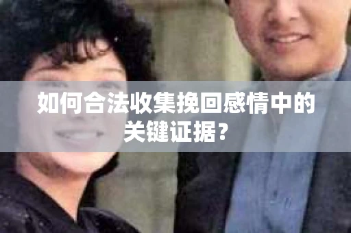 如何合法收集挽回感情中的关键证据? 如何合法收集挽回感情中的关键证据?