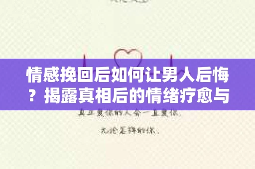 情感挽回后如何让男人后悔？揭露真相后的情绪疗愈与人生决策