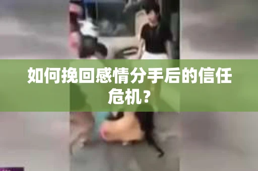 如何挽回感情分手后的信任危机？