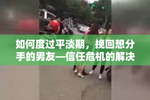 如何度过平淡期，挽回想分手的男友—信任危机的解决之道