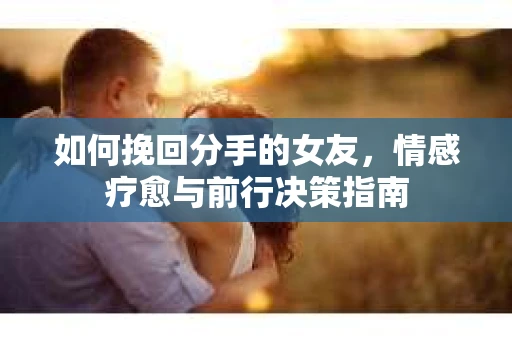 如何挽回分手的女友，情感疗愈与前行决策指南