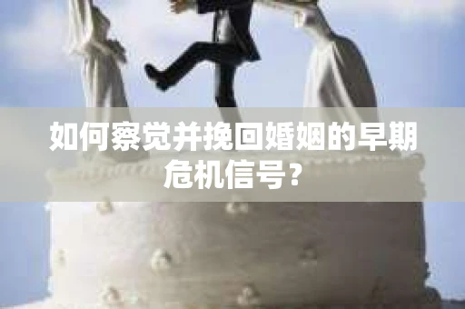 如何察觉并挽回婚姻的早期危机信号？