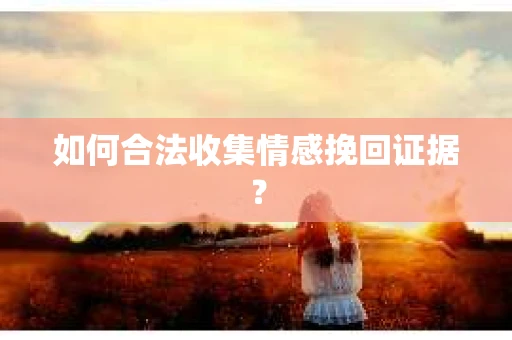 如何合法收集情感挽回证据？