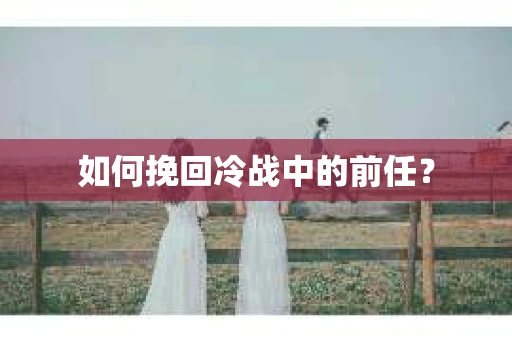 如何挽回冷战中的前任？