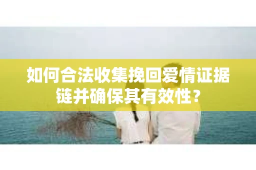 如何合法收集挽回爱情证据链并确保其有效性? 如何合法收集挽回爱情证据链并确保其有效性?