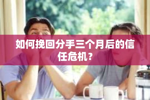 如何挽回分手三个月后的信任危机？