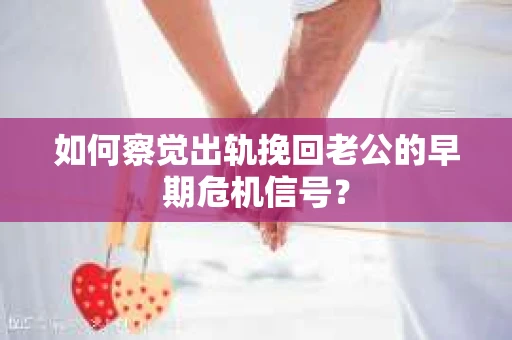 如何察觉出轨挽回老公的早期危机信号？
