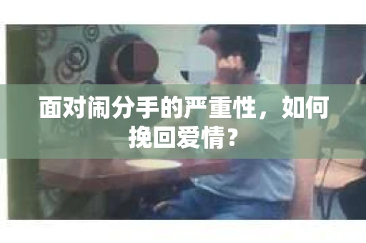 面对闹分手的严重性,如何挽回爱情? 面对闹分手的严重性,如何挽回爱情?