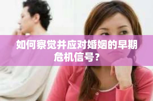 如何察觉并应对婚姻的早期危机信号? 如何察觉并应对婚姻的早期危机信号?
