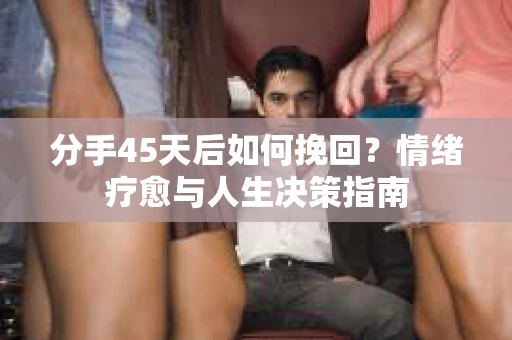 分手45天后如何挽回？情绪疗愈与人生决策指南