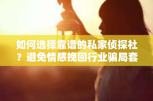 如何选择靠谱的私家侦探社？避免情感挽回行业骗局套路的实用指南