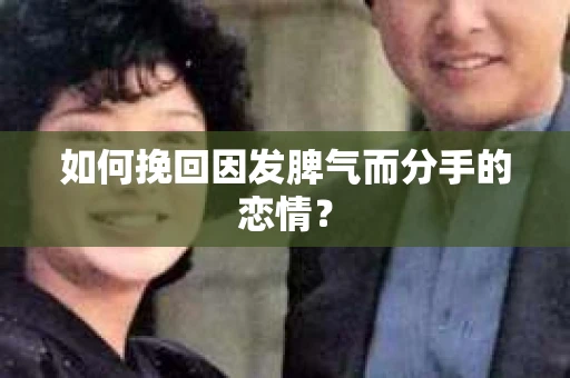 如何挽回因发脾气而分手的恋情？